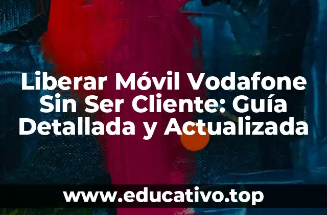 Liberar Móvil Vodafone Sin Ser Cliente: Guía Detallada y Actualizada