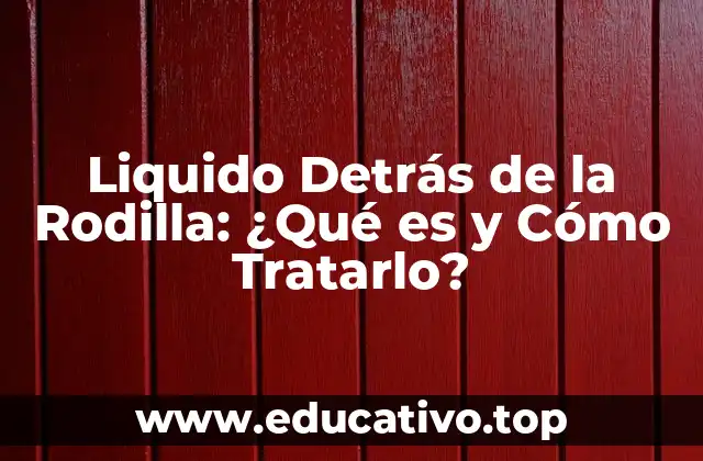 Liquido Detrás de la Rodilla: ¿Qué es y Cómo Tratarlo?