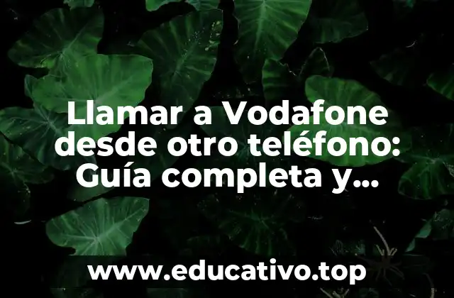 Llamar a Vodafone desde otro teléfono: Guía completa y detallada
