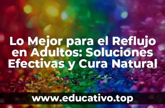 Lo Mejor para el Reflujo en Adultos: Soluciones Efectivas y Cura Natural