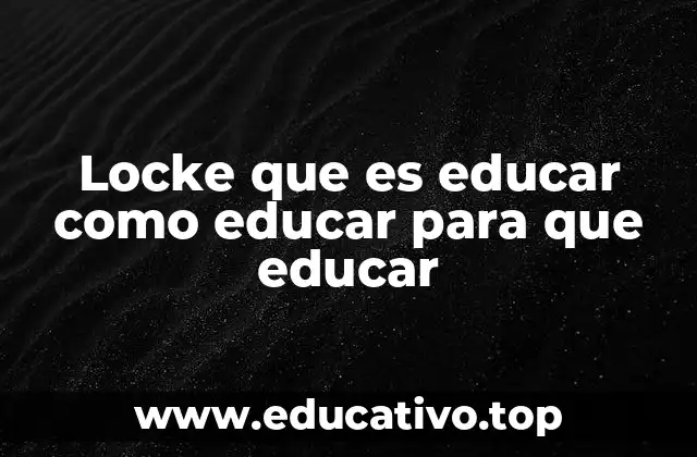 Locke que es educar como educar para que educar