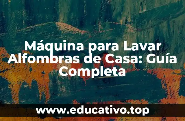 Máquina para Lavar Alfombras de Casa: Guía Completa