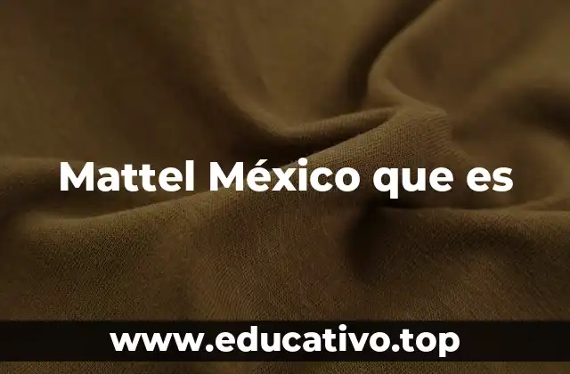 La importancia de Mattel en la industria de juguetes mexicana