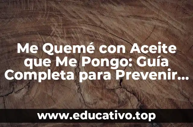Me Quemé con Aceite que Me Pongo: Guía Completa para Prevenir y Tratar Quemaduras