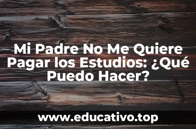 Mi Padre No Me Quiere Pagar los Estudios: ¿Qué Puedo Hacer?