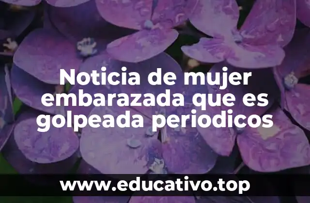 Noticia de mujer embarazada que es golpeada periodicos