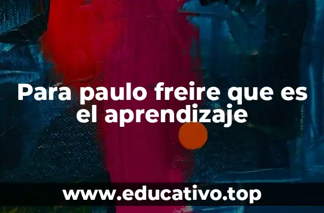 Para paulo freire que es el aprendizaje