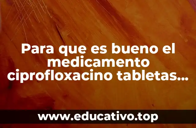 Para que es bueno el medicamento ciprofloxacino tabletas de 500 mg