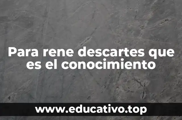 Para rene descartes que es el conocimiento