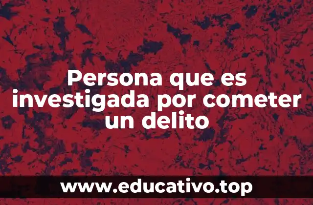 Persona que es investigada por cometer un delito