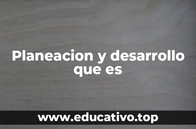 Planeacion y desarrollo que es