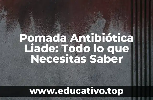 Pomada Antibiótica Liade: Todo lo que Necesitas Saber