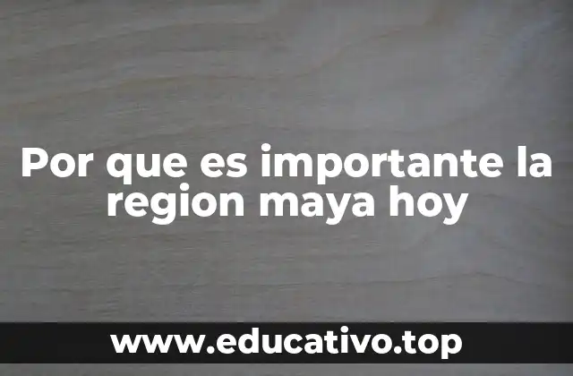 Por que es importante la region maya hoy