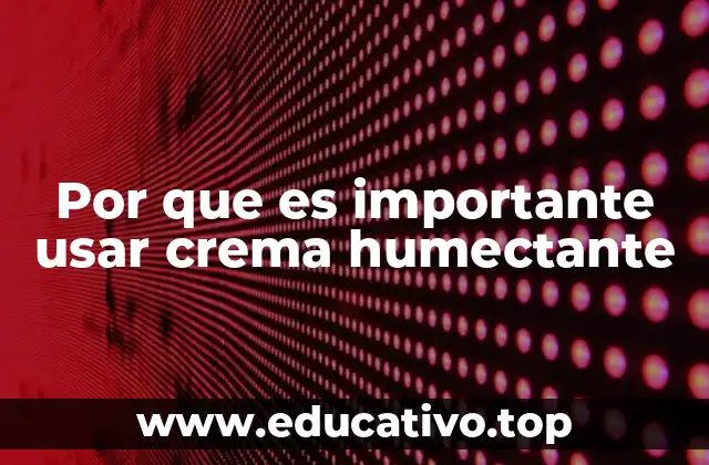 Por que es importante usar crema humectante