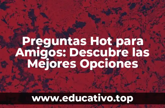 ¿Por qué las Preguntas Hot son Importantes para las Amistades?