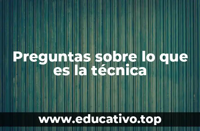 Preguntas sobre lo que es la técnica