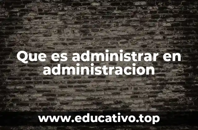 Que es administrar en administracion