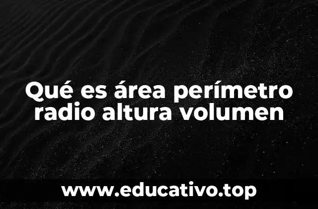 Qué es área perímetro radio altura volumen