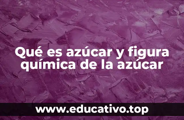 Qué es azúcar y figura química de la azúcar
