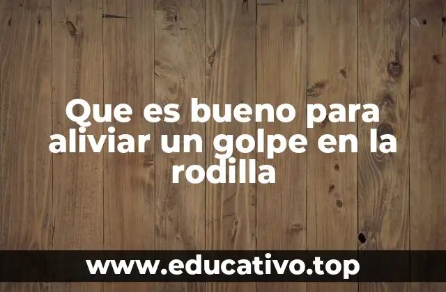 Que es bueno para aliviar un golpe en la rodilla