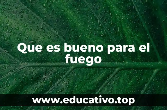 Que es bueno para el fuego
