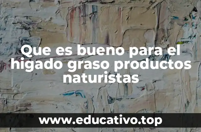 Que es bueno para el higado graso productos naturistas