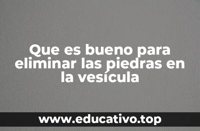 Que es bueno para eliminar las piedras en la vesícula