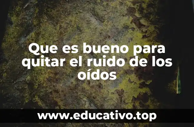 Que es bueno para quitar el ruido de los oídos