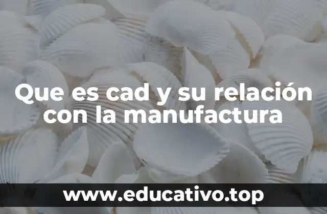 Que es cad y su relación con la manufactura