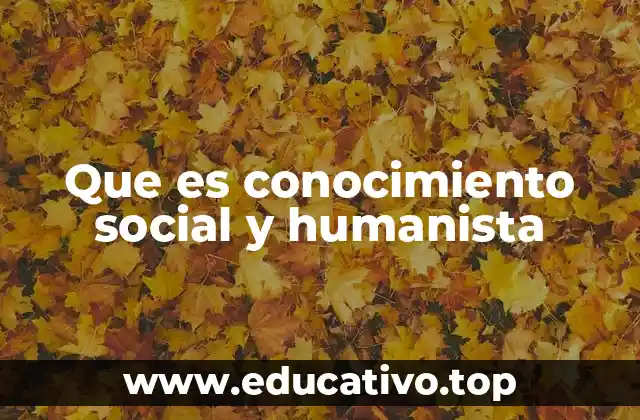 Que es conocimiento social y humanista