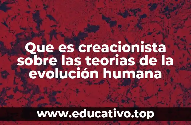 Que es creacionista sobre las teorias de la evolución humana