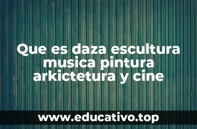 Que es daza escultura musica pintura arkictetura y cine