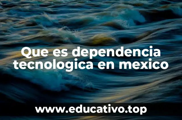 Que es dependencia tecnologica en mexico