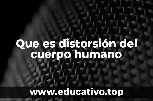 Cómo se manifiesta la distorsión del cuerpo humano
