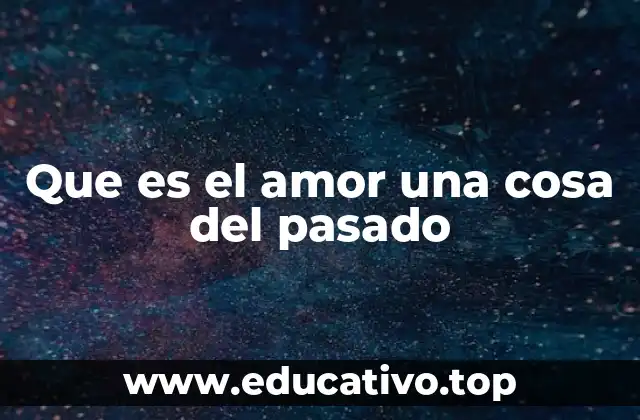 Que es el amor una cosa del pasado