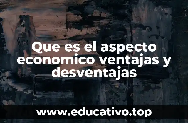 Que es el aspecto economico ventajas y desventajas