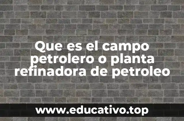 Que es el campo petrolero o planta refinadora de petroleo