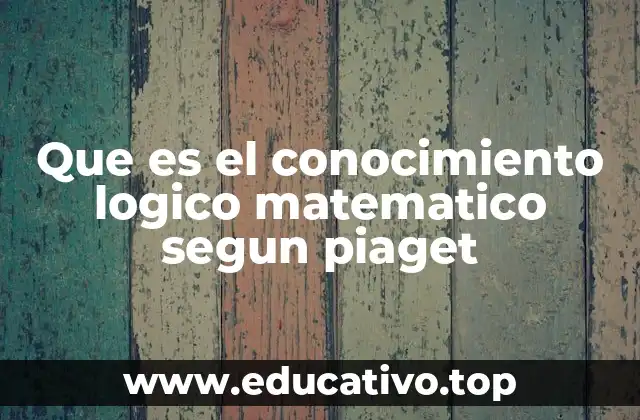 Que es el conocimiento logico matematico segun piaget