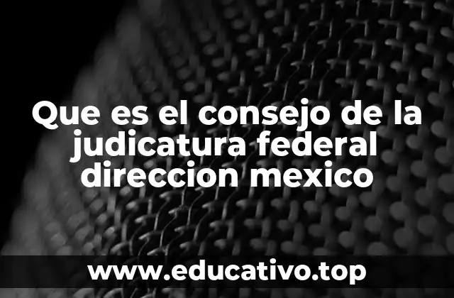La importancia del Consejo de la Judicatura Federal en el sistema legal mexicano