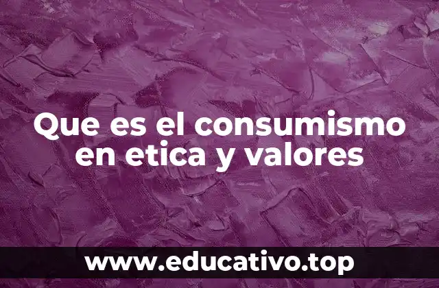 Que es el consumismo en etica y valores