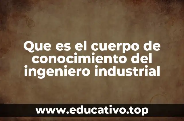 Que es el cuerpo de conocimiento del ingeniero industrial