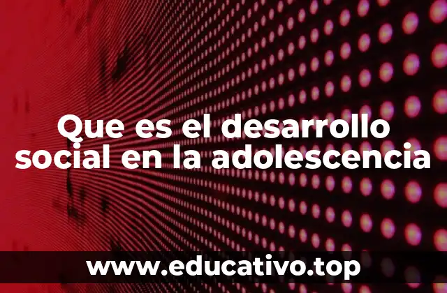 Que es el desarrollo social en la adolescencia
