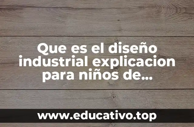 Que es el diseño industrial explicacion para niños de secundaria