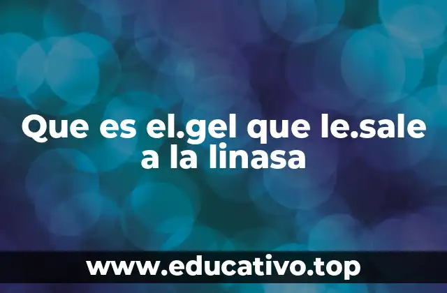 Que es el.gel que le.sale a la linasa