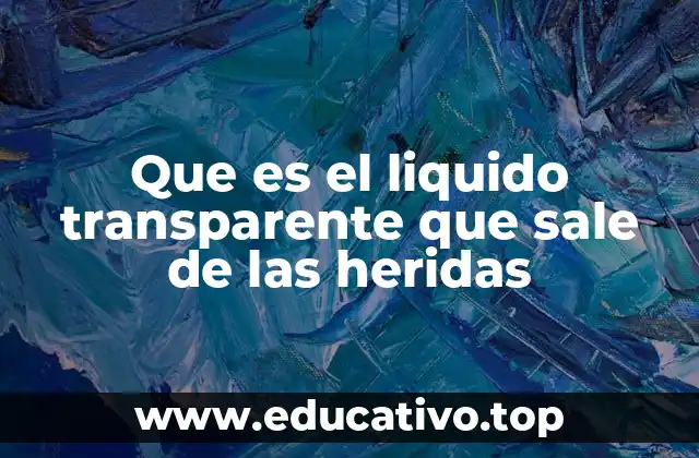 Que es el liquido transparente que sale de las heridas