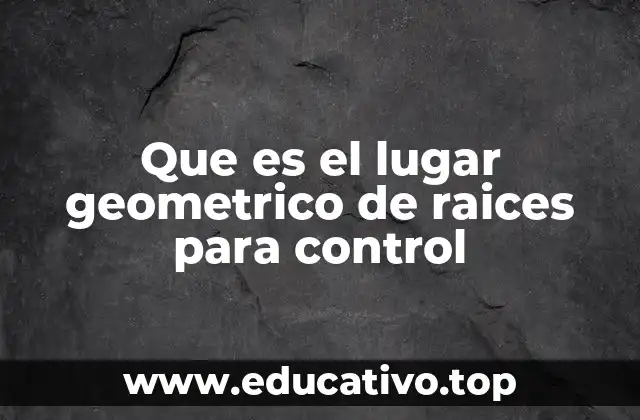 Que es el lugar geometrico de raices para control