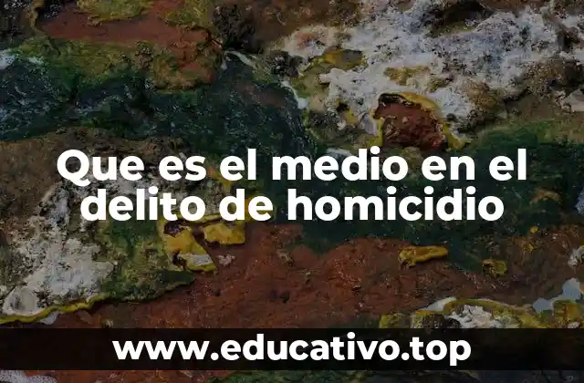 Que es el medio en el delito de homicidio
