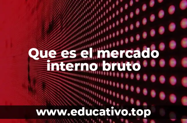 Que es el mercado interno bruto