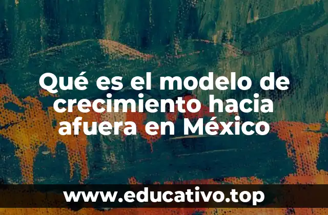 Qué es el modelo de crecimiento hacia afuera en México