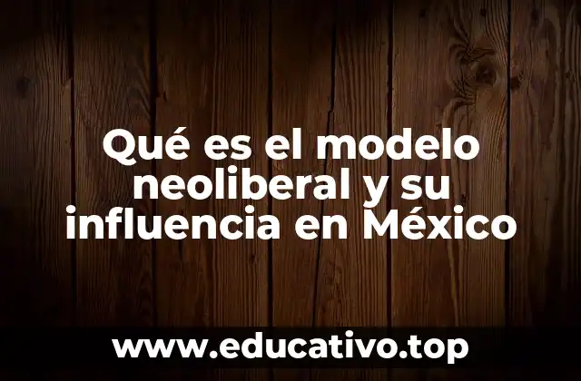 Qué es el modelo neoliberal y su influencia en México